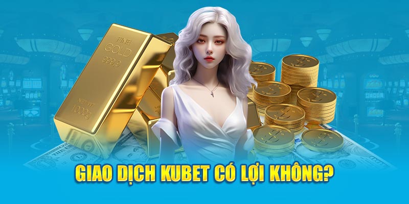 Giao dịch Kubet có lợi không?