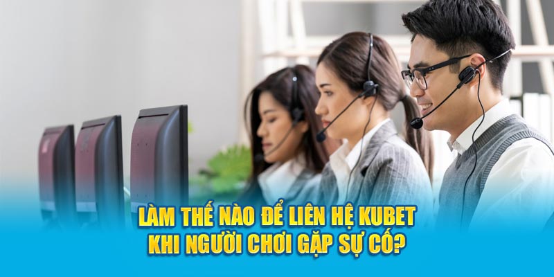 Làm thế nào để liên hệ Kubet khi người chơi gặp sự cố?