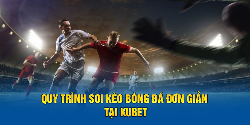 Quy trình soi kèo bóng đá đơn giản tại Kubet