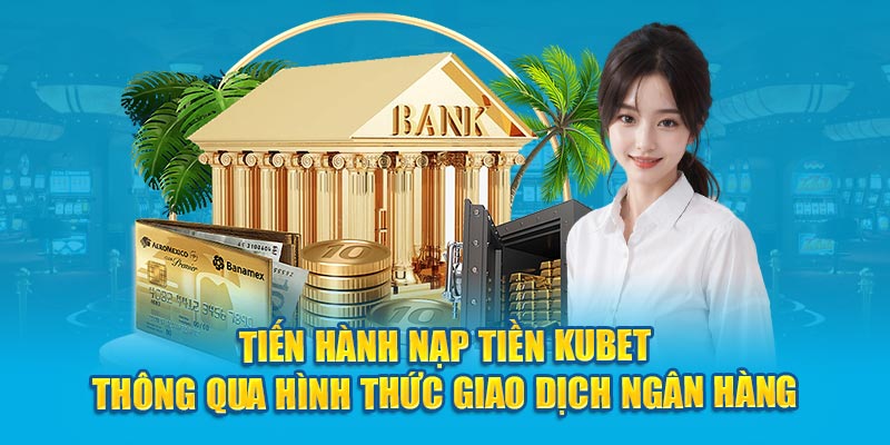 Tiến hành nạp tiền Kubet hành thông qua hình thức giao dịch ngân hàng