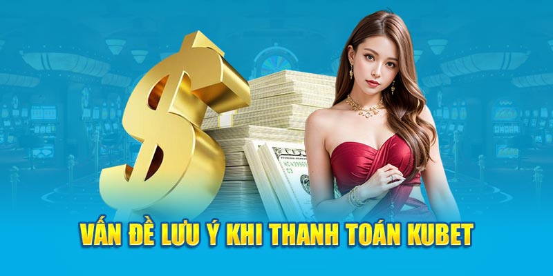 Vấn đề lưu ý khi thanh toán Kubet